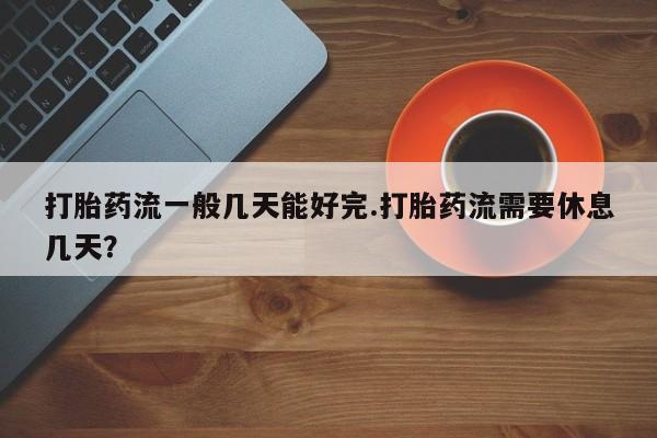 打胎药货到付款打胎药流一般几天能好完.打胎药流需要休息几天？