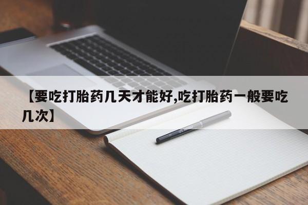 打胎药货到付款【要吃打胎药几天才能好,吃打胎药一般要吃几次】