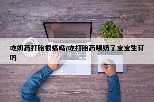 打胎药货到付款吃奶药打胎很痛吗/吃打胎药喂奶了宝宝生育吗
