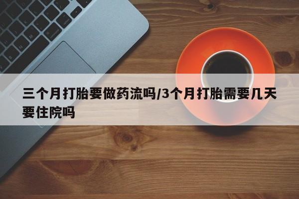 打胎药货到付款三个月打胎要做药流吗/3个月打胎需要几天要住院吗