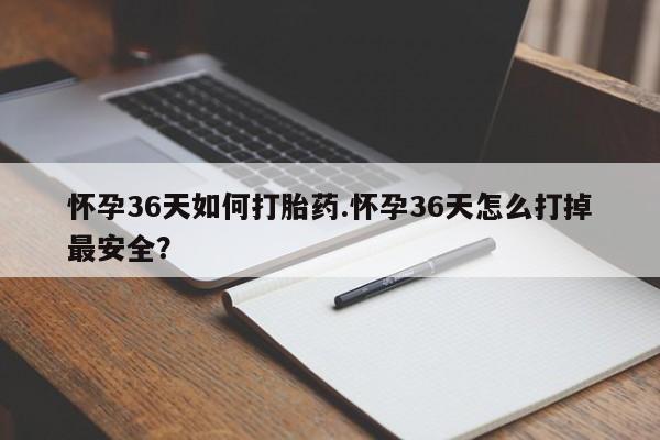 打胎药货到付款怀孕36天如何打胎药.怀孕36天怎么打掉最安全？