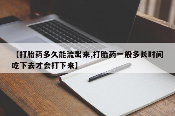打胎药货到付款【打胎药多久能流出来,打胎药一般多长时间吃下去才会打下来】