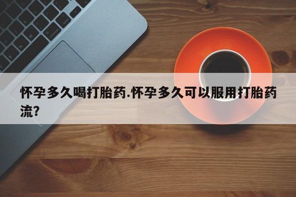 打胎药货到付款怀孕多久喝打胎药.怀孕多久可以服用打胎药流？