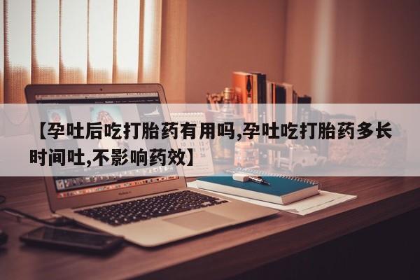 打胎药货到付款【孕吐后吃打胎药有用吗,孕吐吃打胎药多长时间吐,不影响药效】