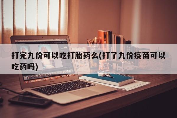 打胎药货到付款打完九价可以吃打胎药么(打了九价疫苗可以吃药吗)