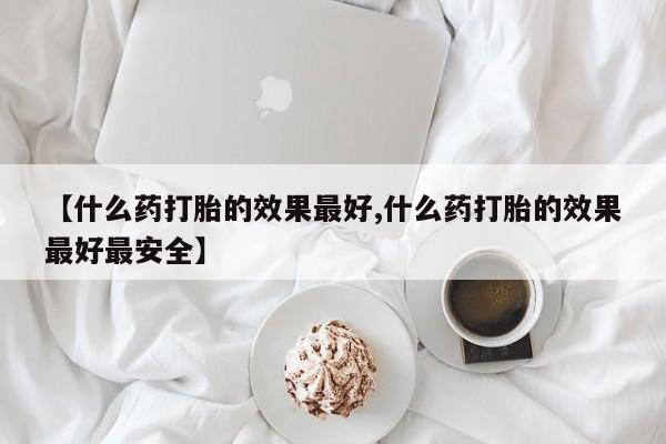 打胎药货到付款【什么药打胎的效果最好,什么药打胎的效果最好最安全】