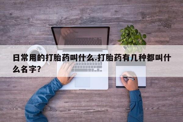 打胎药货到付款日常用的打胎药叫什么.打胎药有几种都叫什么名字？