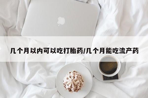 打胎药货到付款几个月以内可以吃打胎药/几个月能吃流产药