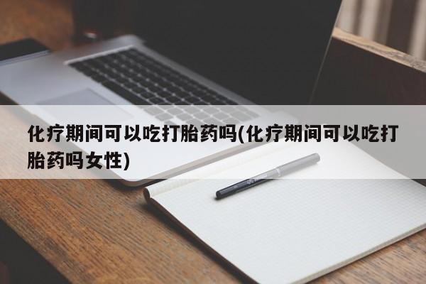 打胎药货到付款化疗期间可以吃打胎药吗(化疗期间可以吃打胎药吗女性)