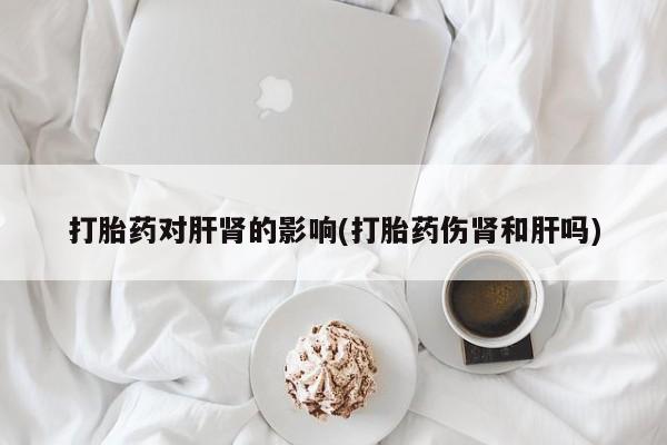 打胎药货到付款打胎药对肝肾的影响(打胎药伤肾和肝吗)