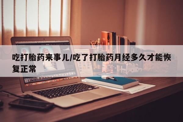 打胎药货到付款吃打胎药来事儿/吃了打胎药月经多久才能恢复正常