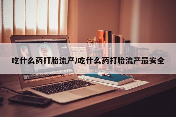 打胎药货到付款吃什么药打胎流产/吃什么药打胎流产最安全