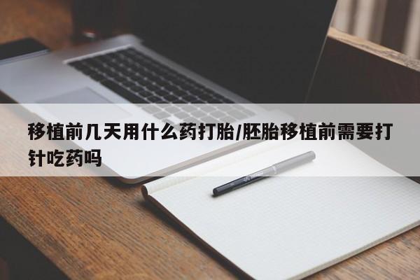 打胎药货到付款移植前几天用什么药打胎/胚胎移植前需要打针吃药吗