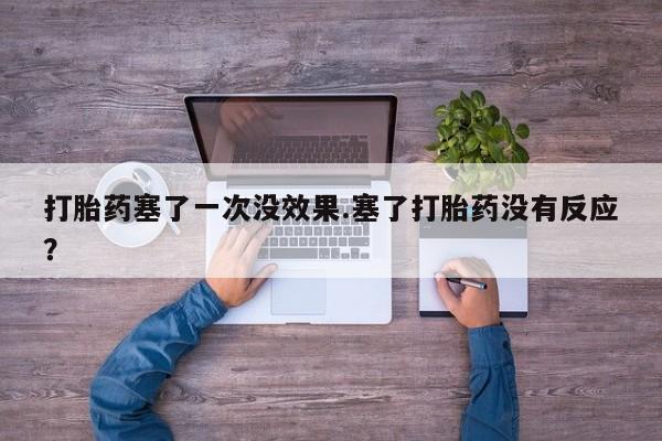 打胎药货到付款打胎药塞了一次没效果.塞了打胎药没有反应？