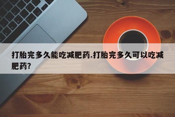 打胎药货到付款打胎完多久能吃减肥药.打胎完多久可以吃减肥药？