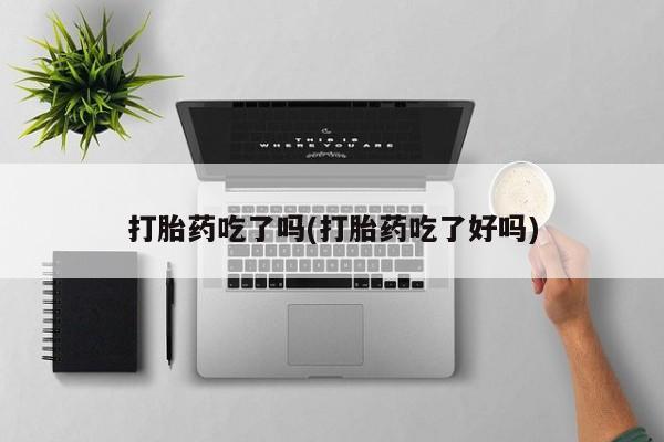 打胎药货到付款打胎药吃了吗(打胎药吃了好吗)