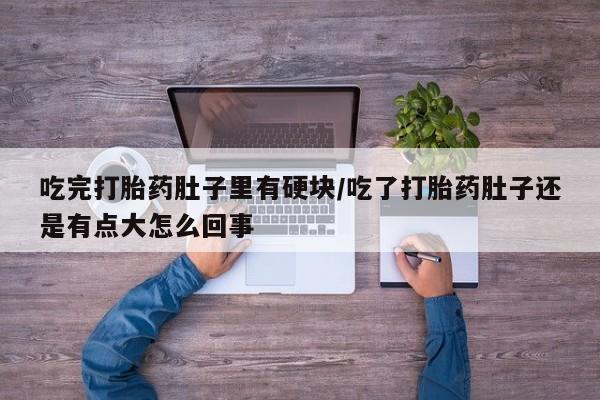 打胎药货到付款吃完打胎药肚子里有硬块/吃了打胎药肚子还是有点大怎么回事