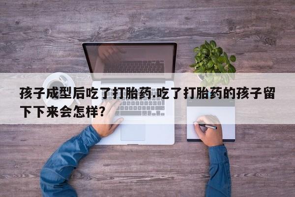 打胎药货到付款孩子成型后吃了打胎药.吃了打胎药的孩子留下下来会怎样？