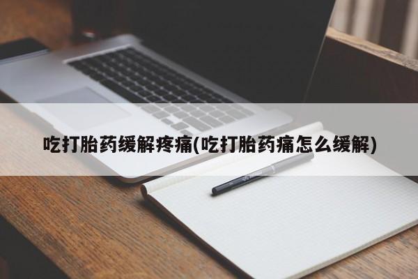 打胎药货到付款吃打胎药缓解疼痛(吃打胎药痛怎么缓解)