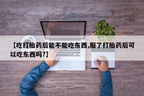 打胎药货到付款【吃打胎药后能不能吃东西,服了打胎药后可以吃东西吗?】