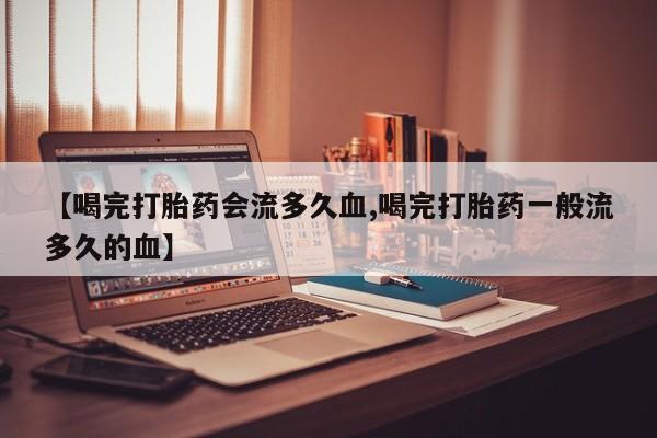 打胎药货到付款【喝完打胎药会流多久血,喝完打胎药一般流多久的血】