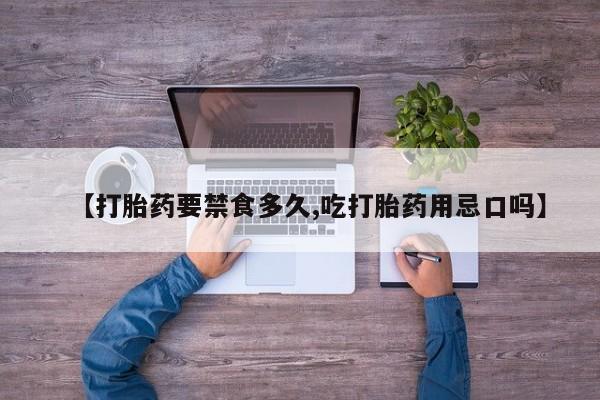 打胎药货到付款【打胎药要禁食多久,吃打胎药用忌口吗】