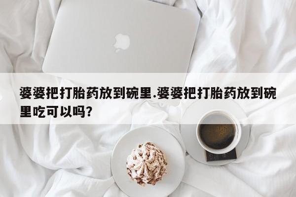 打胎药货到付款婆婆把打胎药放到碗里.婆婆把打胎药放到碗里吃可以吗？