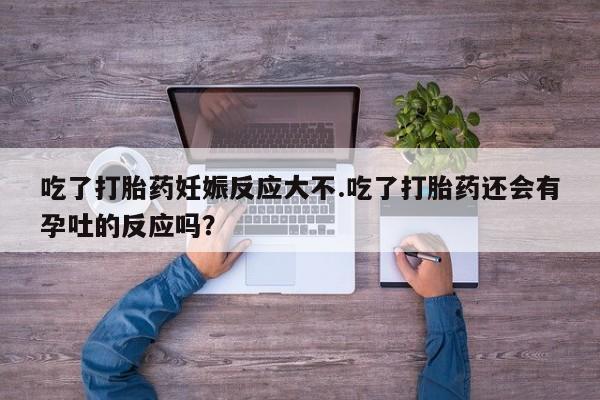 打胎药货到付款吃了打胎药妊娠反应大不.吃了打胎药还会有孕吐的反应吗？