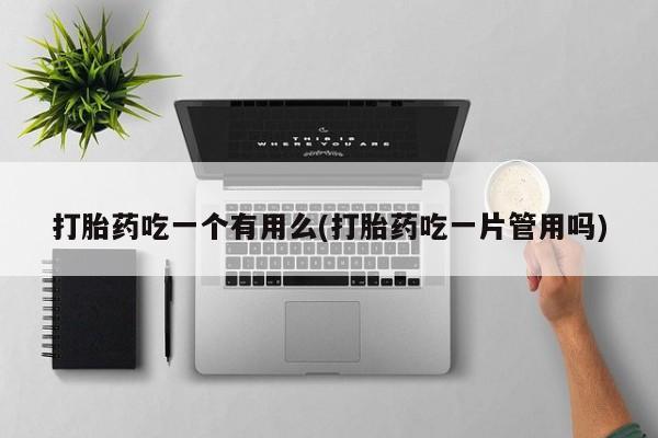 打胎药货到付款打胎药吃一个有用么(打胎药吃一片管用吗)