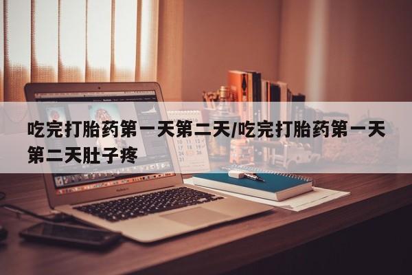 打胎药货到付款吃完打胎药第一天第二天/吃完打胎药第一天第二天肚子疼