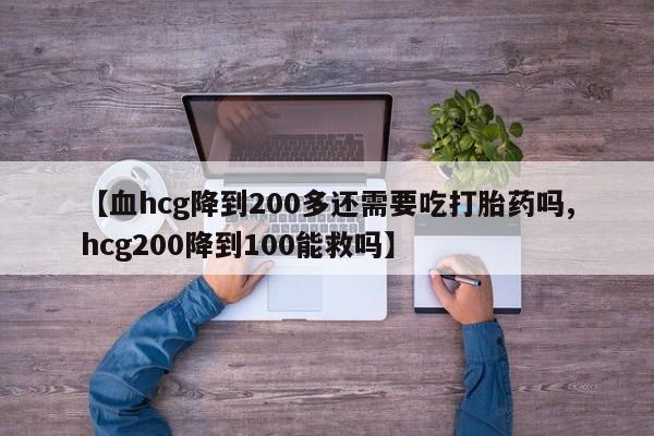 打胎药货到付款【血hcg降到200多还需要吃打胎药吗,hcg200降到100能救吗】