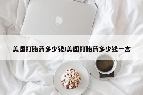 打胎药货到付款美国打胎药多少钱/美国打胎药多少钱一盒