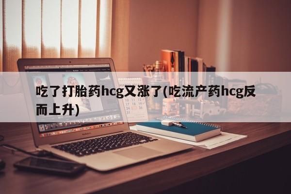 打胎药货到付款吃了打胎药hcg又涨了(吃流产药hcg反而上升)