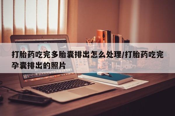 打胎药货到付款打胎药吃完多胎囊排出怎么处理/打胎药吃完孕囊排出的照片