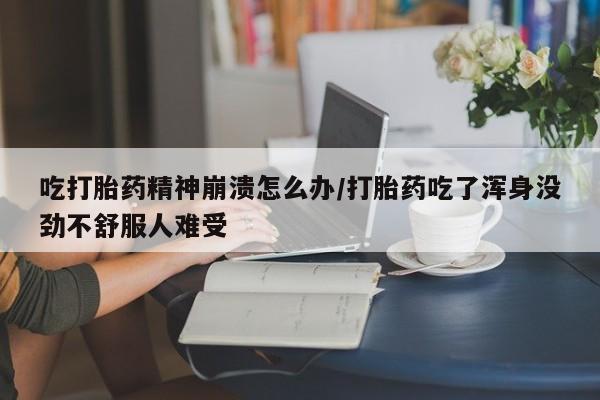 打胎药货到付款吃打胎药精神崩溃怎么办/打胎药吃了浑身没劲不舒服人难受