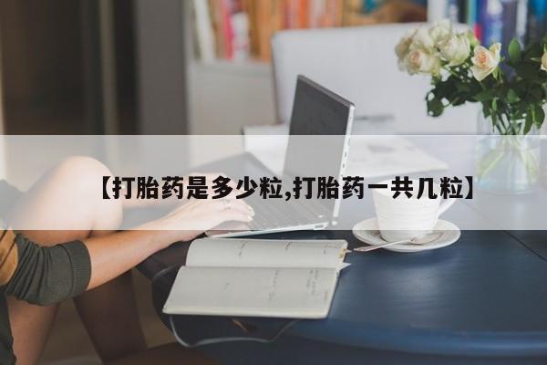打胎药货到付款【打胎药是多少粒,打胎药一共几粒】