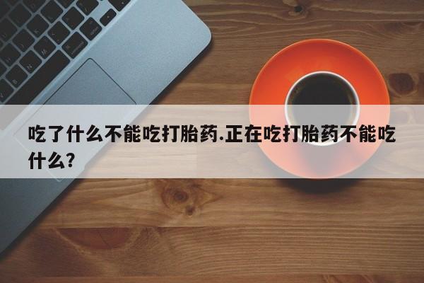 打胎药货到付款吃了什么不能吃打胎药.正在吃打胎药不能吃什么？