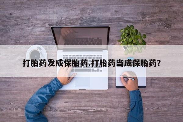 打胎药货到付款打胎药发成保胎药.打胎药当成保胎药？
