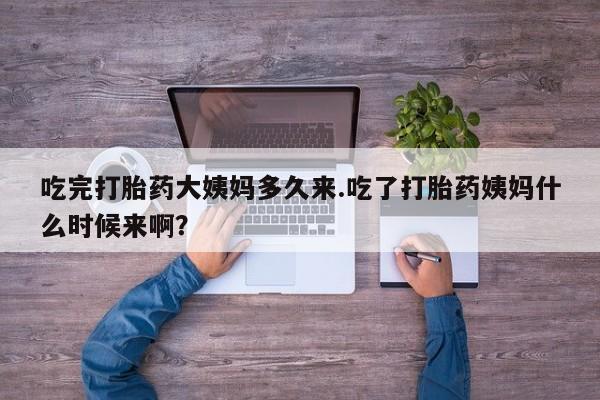 打胎药货到付款吃完打胎药大姨妈多久来.吃了打胎药姨妈什么时候来啊？