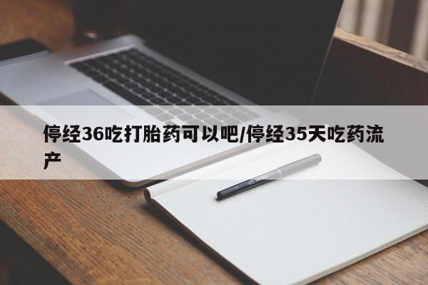 打胎药货到付款停经36吃打胎药可以吧/停经35天吃药流产