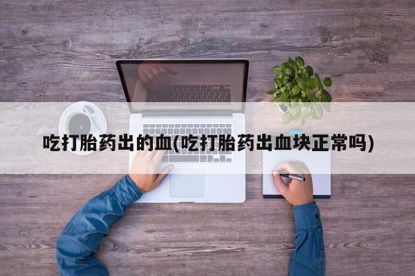 打胎药货到付款吃打胎药出的血(吃打胎药出血块正常吗)