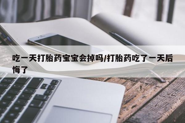打胎药货到付款吃一天打胎药宝宝会掉吗/打胎药吃了一天后悔了