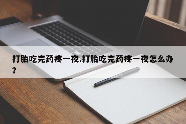 打胎药货到付款打胎吃完药疼一夜.打胎吃完药疼一夜怎么办？