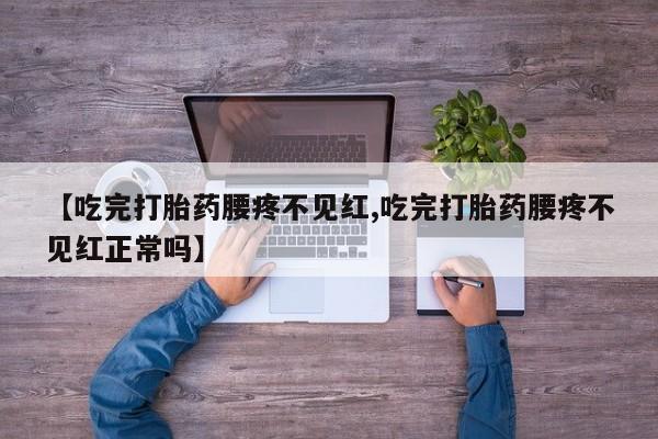 打胎药货到付款【吃完打胎药腰疼不见红,吃完打胎药腰疼不见红正常吗】