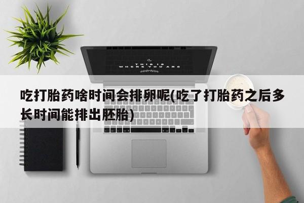 打胎药货到付款吃打胎药啥时间会排卵呢(吃了打胎药之后多长时间能排出胚胎)