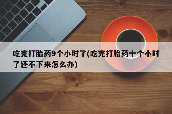 打胎药货到付款吃完打胎药9个小时了(吃完打胎药十个小时了还不下来怎么办)