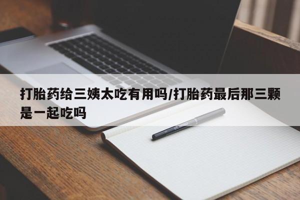 打胎药货到付款打胎药给三姨太吃有用吗/打胎药最后那三颗是一起吃吗