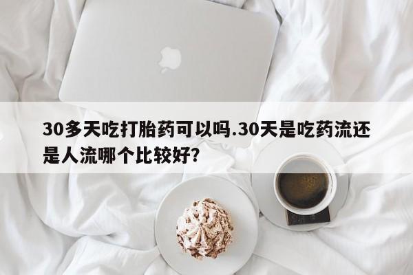 打胎药货到付款30多天吃打胎药可以吗.30天是吃药流还是人流哪个比较好？