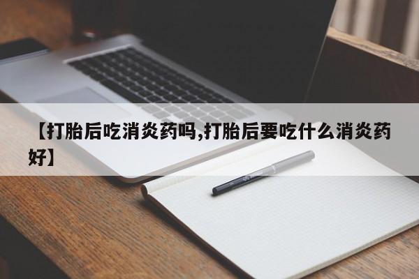 打胎药货到付款【打胎后吃消炎药吗,打胎后要吃什么消炎药好】