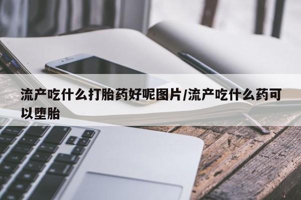 打胎药货到付款流产吃什么打胎药好呢图片/流产吃什么药可以堕胎